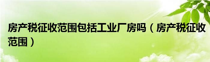 房产税征收范围包括工业厂房吗（房产税征收范围）