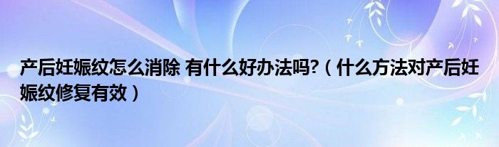 产后妊娠纹怎么消除 有什么好办法吗?（什么方法对产后妊娠纹修复有效）