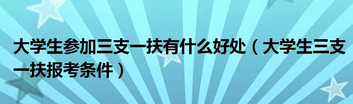 大学生参加三支一扶有什么好处（大学生三支一扶报考条件）