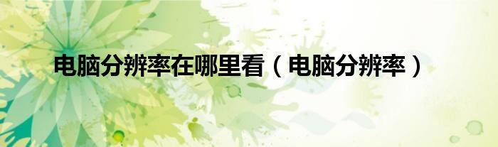 电脑分辨率在哪里看（电脑分辨率）
