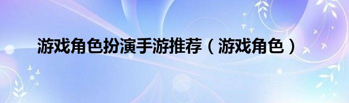 游戏角色扮演手游推荐（游戏角色）