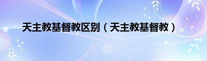 天主教基督教区别（天主教基督教）