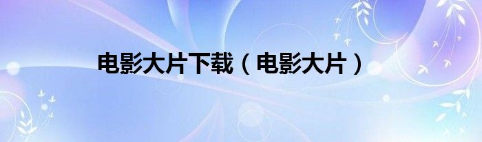 电影大片下载（电影大片）