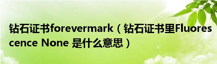 钻石证书forevermark（钻石证书里Fluorescence None 是什么意思）