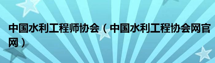中国水利工程师协会（中国水利工程协会网官网）