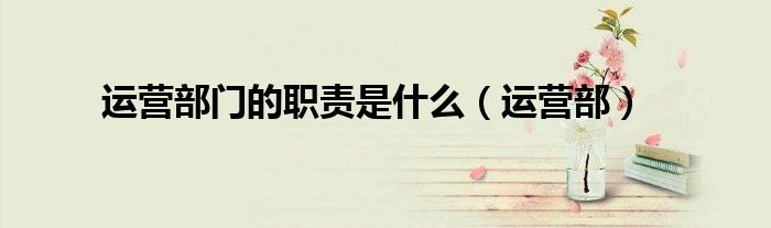 运营部门的职责是什么（运营部）