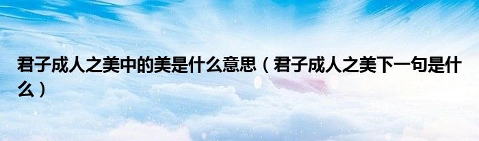 君子成人之美中的美是什么意思（君子成人之美下一句是什么）