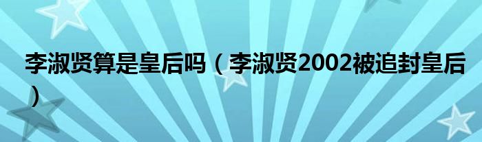 李淑贤算是皇后吗（李淑贤2002被追封皇后）