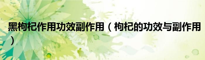 黑枸杞作用功效副作用（枸杞的功效与副作用）