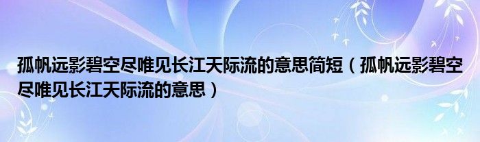 孤帆远影碧空尽唯见长江天际流的意思简短（孤帆远影碧空尽唯见长江天际流的意思）