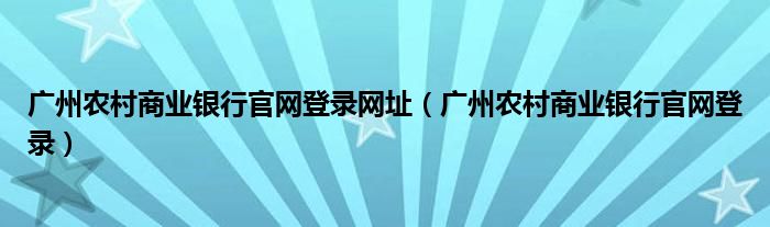 广州农村商业银行官网登录网址（广州农村商业银行官网登录）