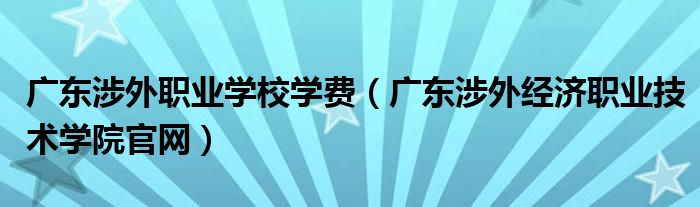 广东涉外职业学校学费（广东涉外经济职业技术学院官网）