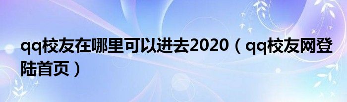 qq校友在哪里可以进去2020（qq校友网登陆首页）