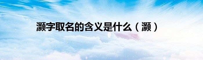 灏字取名的含义是什么（灏）
