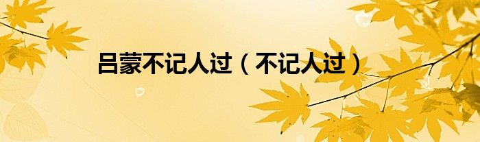 吕蒙不记人过（不记人过）
