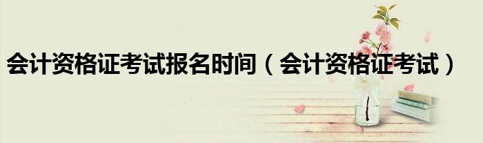 会计资格证考试报名时间（会计资格证考试）