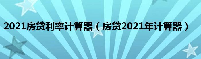 2021房贷利率计算器（房贷2021年计算器）