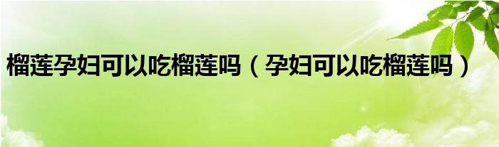 榴莲孕妇可以吃榴莲吗（孕妇可以吃榴莲吗）