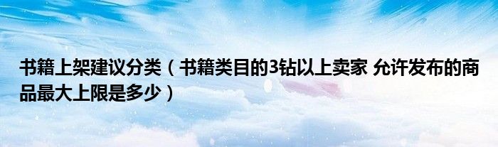书籍上架建议分类（书籍类目的3钻以上卖家 允许发布的商品最大上限是多少）