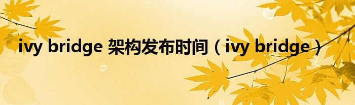 ivy bridge 架构发布时间（ivy bridge）