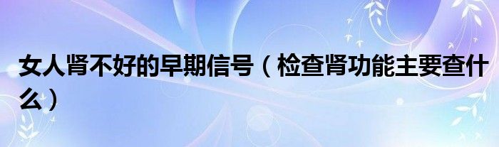 女人肾不好的早期信号（检查肾功能主要查什么）