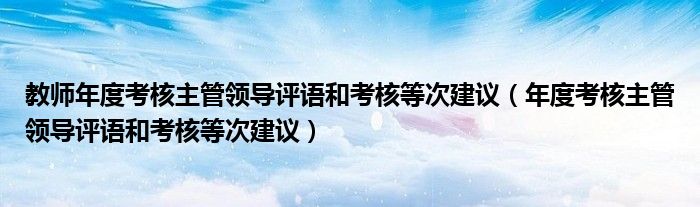 教师年度考核主管领导评语和考核等次建议（年度考核主管领导评语和考核等次建议）