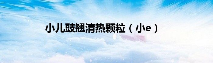 小儿豉翘清热颗粒（小e）