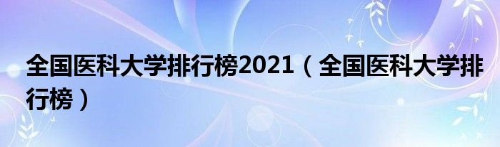 全国医科大学排行榜2021（全国医科大学排行榜）