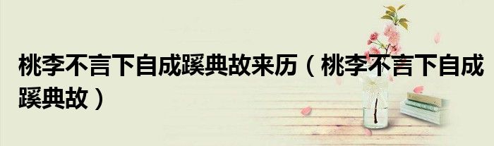 桃李不言下自成蹊典故来历（桃李不言下自成蹊典故）