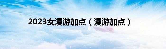 2023女漫游加点（漫游加点）