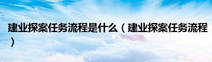 建业探案任务流程是什么（建业探案任务流程）