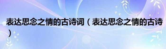 表达思念之情的古诗词（表达思念之情的古诗）