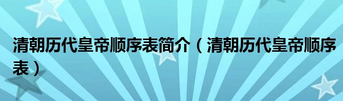 清朝历代皇帝顺序表简介（清朝历代皇帝顺序表）