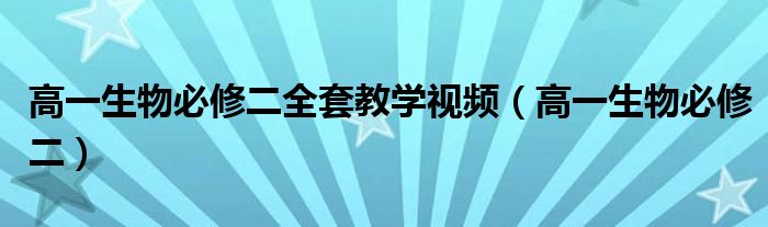 高一生物必修二全套教学视频（高一生物必修二）