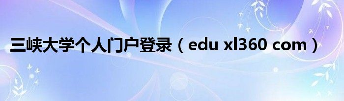 三峡大学个人门户登录（edu xl360 com）