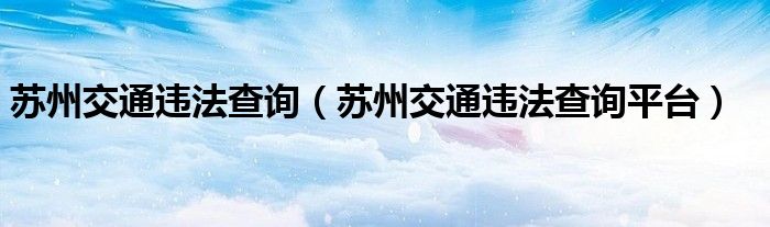 苏州交通违法查询（苏州交通违法查询平台）