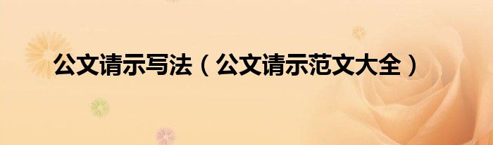 公文请示写法（公文请示范文大全）