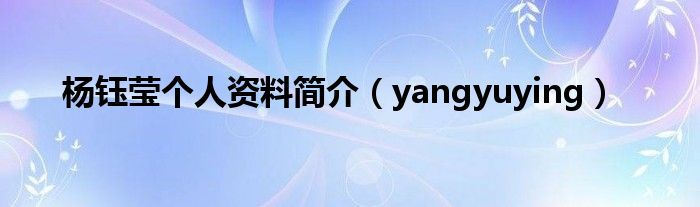 杨钰莹个人资料简介（yangyuying）