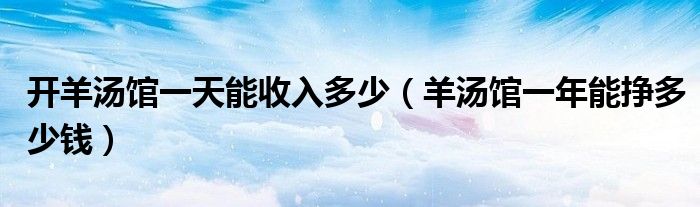 开羊汤馆一天能收入多少（羊汤馆一年能挣多少钱）