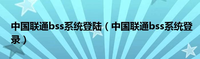 中国联通bss系统登陆（中国联通bss系统登录）