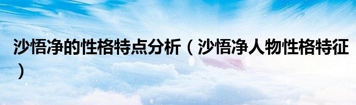 沙悟净的性格特点分析（沙悟净人物性格特征）