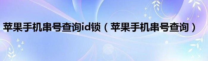 苹果手机串号查询id锁（苹果手机串号查询）