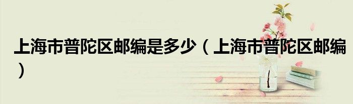 上海市普陀区邮编是多少（上海市普陀区邮编）