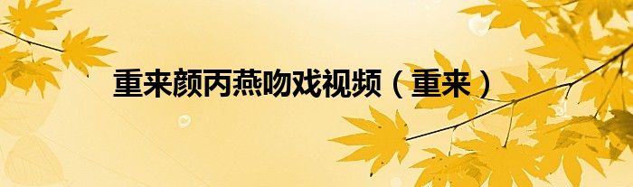 重来颜丙燕吻戏视频（重来）