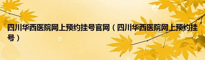 四川华西医院网上预约挂号官网（四川华西医院网上预约挂号）