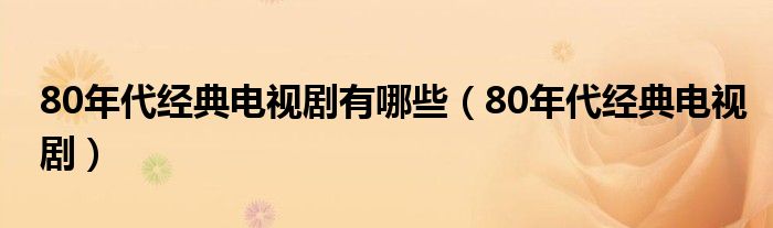 80年代经典电视剧有哪些（80年代经典电视剧）