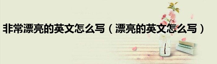 非常漂亮的英文怎么写（漂亮的英文怎么写）