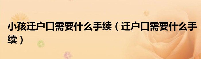 小孩迁户口需要什么手续（迁户口需要什么手续）