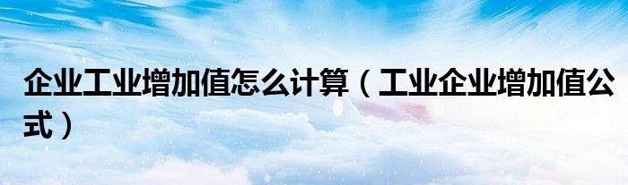 企业工业增加值怎么计算（工业企业增加值公式）