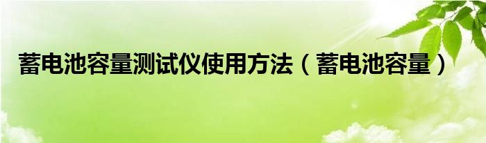 蓄电池容量测试仪使用方法（蓄电池容量）